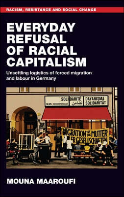 Manchester University Press Everyday Refusal of Racial Capitalism: Unsettling Logistics of Forced Migration and Labour in Germany