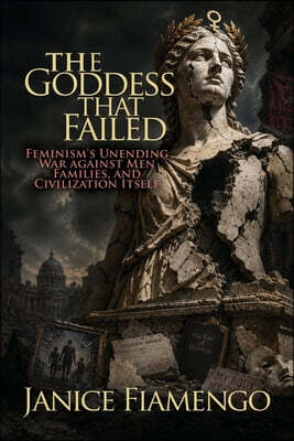 The Goddess That Failed: Feminism's Unending War against Men, Families, and Civilization Itself