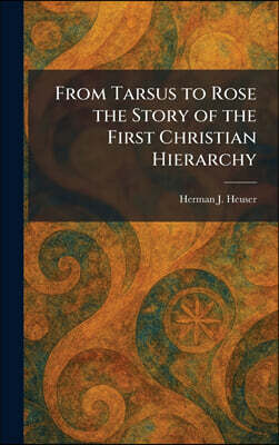 From Tarsus to Rose the Story of the First Christian Hierarchy