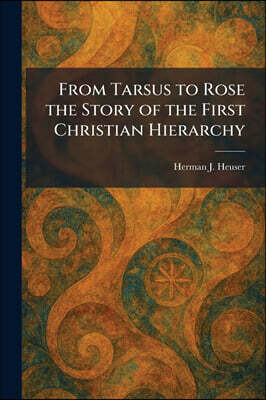 From Tarsus to Rose the Story of the First Christian Hierarchy
