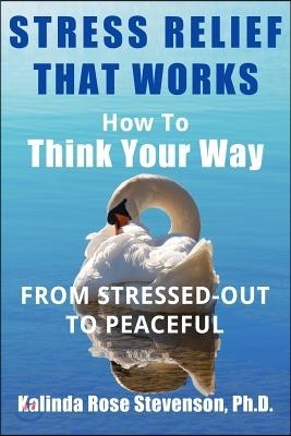 Stress Relief That Works: How to Think Your Way From Stressed-Out to Peaceful