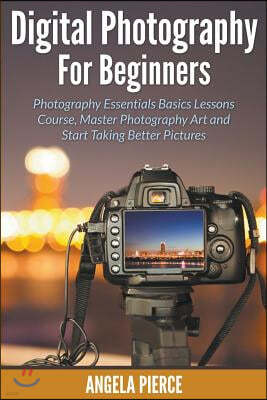 Digital Photography For Beginners: Photography Essentials Basics Lessons Course, Master Photography Art and Start Taking Better Pictures