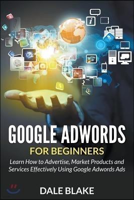 Google Adwords For Beginners: Learn How to Advertise, Market Products and Services Effectively Using Google Adwords Ads