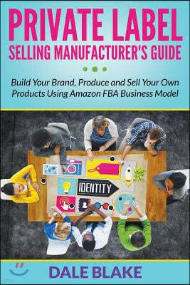 Private Label Selling Manufacturer's Guide: Build Your Brand, Produce and Sell Your Own Products Using Amazon FBA Business Model