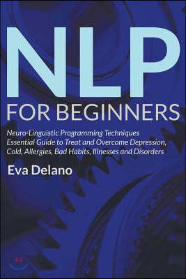 NLP For Beginners: Neuro-Linguistic Programming Techniques Essential Guide to Treat and Overcome Depression, Cold, Allergies, Bad Habits,