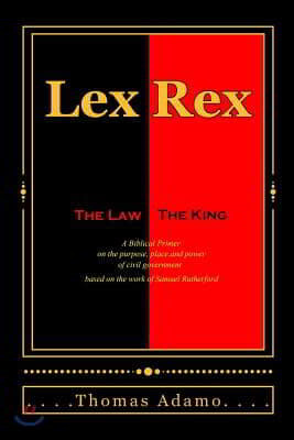 Lex Rex: The Law, The King: a Biblical primer on the purpose, place, and power of civil government.