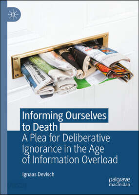 Informing Ourselves to Death: A Plea for Deliberative Ignorance in the Age of Information Overload