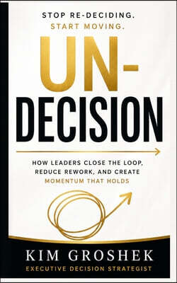 Un-Decision: How Leaders Stop Re-Deciding, Close Open Loops, and Move Forward