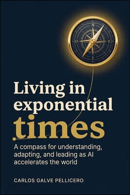Living in Exponential Times: A compass for understanding, adapting, and leading as AI accelerates the world