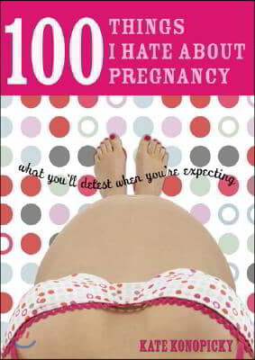 100 Things I Hate about Pregnancy: What You'll Detest When You're Expecting