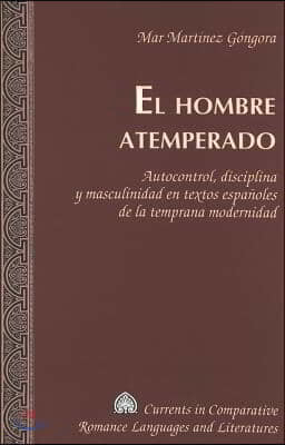 El Hombre Atemperado: Autocontrol, Disciplina Y Masculinidad En Textos Espanoles de la Temprana Modernidad = El Hombre Atemperado