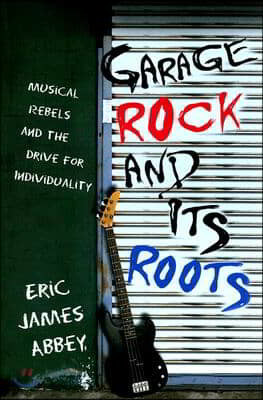 Garage Rock and Its Roots: Musical Rebels and the Drive for Individuality