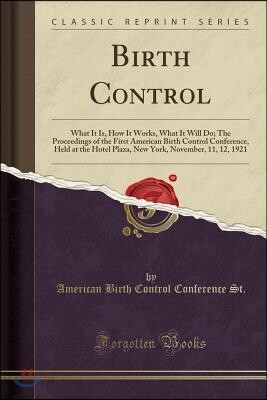 Birth Control: What It Is, How It Works, What It Will Do; The Proceedings of the First American Birth Control Conference, Held at the