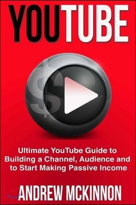 YouTube: Ultimate YouTube Guide To Building A Channel, Audience And To Start Mak