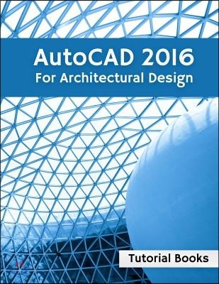 AutoCAD 2016 For Architectural Design: Floor Plans, Elevations, Printing, 3D Architectural Modeling, and Rendering