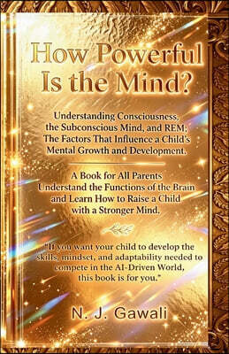 How Powerful is the Mind: A Proven Strategy for Parents to Develop a Child's Sharp Mind Through the Deep Mapping of the Conscious, Subconscious, and R
