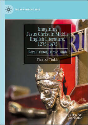 Imagining Jesus Christ in Middle English Literature, 1275-1475: Royal Traitor, Heroic Lamb
