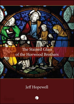 The Stained Glass of the Horwood Brothers: The Life and Times of a Provincial Victorian Firm