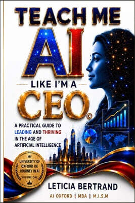 Teach Me AI Like I'm a CEO: A Practical Guide to Leading and Thriving in the Age of Artificial Intelligence - My University of Oxford AI Journey