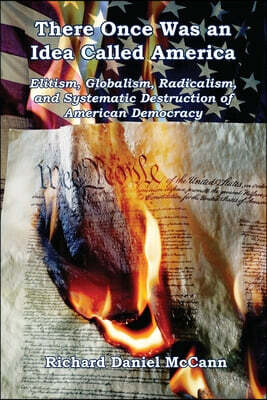 There Once Was an Idea Called America - Elitism, Globalism, Radicalism, and Systematic Destruction of American Democracy