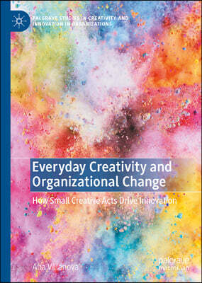 Everyday Creativity and Organizational Change: How Small Creative Acts Drive Innovation