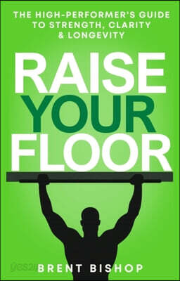 Raise Your Floor: The High-Performer's Guide to Strength, Clarity, & Longevity