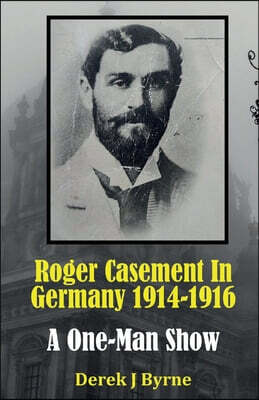 Roger Casement In Germany 1914-1916: A One-Man Show