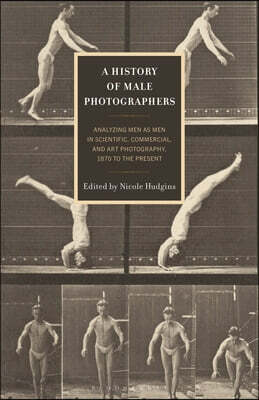 A History of Male Photographers: Analyzing Men as Men in Scientific, Commercial, and Art Photography, 1870 to the Present