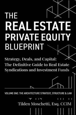 The Real Estate Private Equity Blueprint: Volume 1: The Architecture - Strategy, Deals, and Capital: The Definitive Guide to Real Estate Syndications