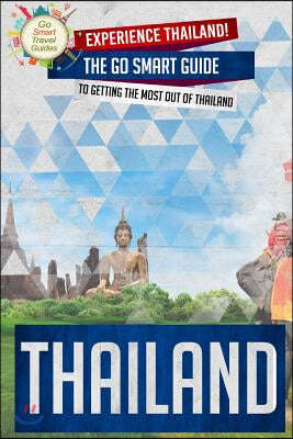 Thailand: Experience Thailand ! The Go Smart Guide To Getting The Most Out Of Thailand