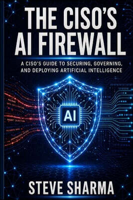 The CISO's AI Firewall: A CISO's Guide to Securing, Governing, and Deploying Artificial Intelligence
