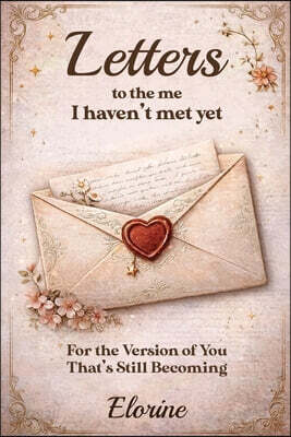 Letters to the Me I Haven't Met Yet: For the Version of You That's Still Becoming