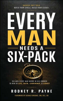 Every Man Needs a Six-Pack: Six Men Every Man Needs in His Corner to Win in Life, Faith, Leadership & Legacy