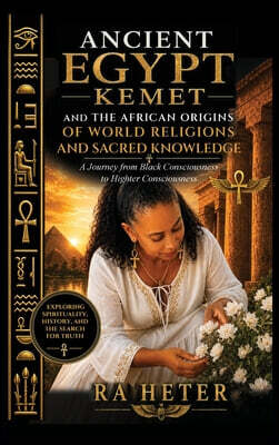 Ancient Egypt (Kemet) and the African Origins of World Religions and Sacred Knowledge: A Journey from Black Consciousness to Higher Consciousness