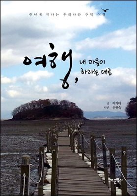여행, 내 마음이 하라는 대로 : 중년에 떠나는 우리나라 추억 여행