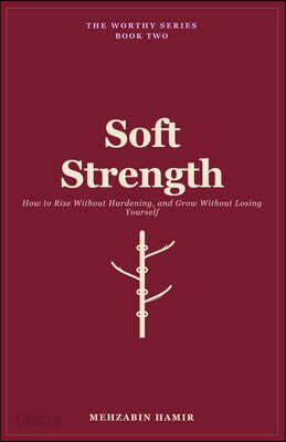 Soft Strength: How to Rise Without Hardening, and Grow Without Losing Yourself