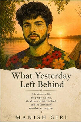 What Yesterday Left Behind: A Book About Life, the People We Lose, the Dreams We Leave Behind, and the Versions of Ourselves We Outgrow.
