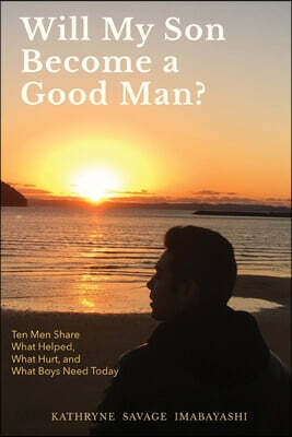 Will My Son Become A Good Man?: Ten Men Share What Helped, What Hurt, and What Boys Need Today