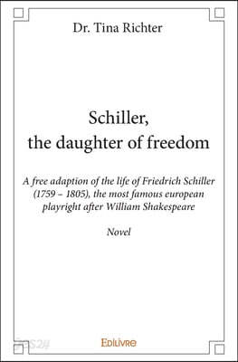 Schiller, the daughter of freedom: A free adaption of the life of Friedrich Schiller (1759 - 1805)