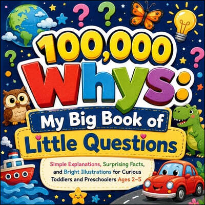 100,000 Whys: My Big Book of Little Questions: Simple Explanations, Surprising Facts, and Bright Illustrations for Curious Toddlers and Preschoolers A