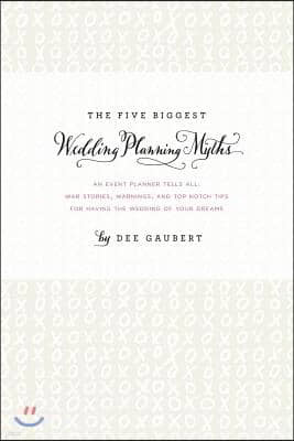 The Five Biggest Wedding Planning Myths - An Event Planner Tells All: War Stories, Warnings, and Top-notch Tips for Having the Wedding of Your Dreams