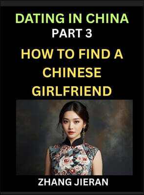 Dating in China (Part 3)- How to Find a Chinese Girlfriend, A Guide to Meeting, Connecting and Forming Relationship with Chinese Asian Women