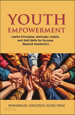 Youth Empowerment: Useful Principles, Attitudes, Habits, and Soft Skills for Success Beyond Academics