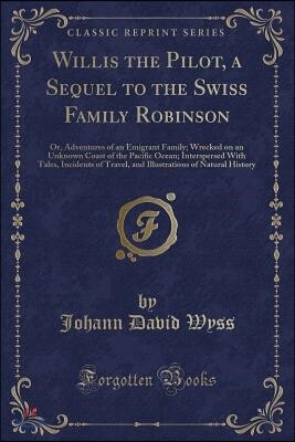 Willis the Pilot, a Sequel to the Swiss Family Robinson: Or, Adventures of an Emigrant Family; Wrecked on an Unknown Coast of the Pacific Ocean; Inter