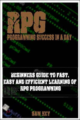 RPG Programming Success in a Day: Beginners Guide to Fast, Easy and Efficient Learning of RPG Programming