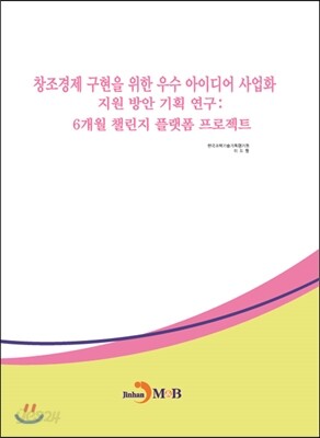 [대여] 창조경제 구현을 위한 우수 아이디어 사업화 지원 방안 기획 연구 : 6개월 챌린지 플랫폼 프로젝트