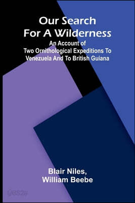 Our search for a wilderness: An account of two ornithological expeditions to Venezuela and to British Guiana