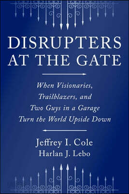 Disrupters at the Gate: When Visionaries, Trailblazers, and Two Guys in a Garage Turn the World Upside Down