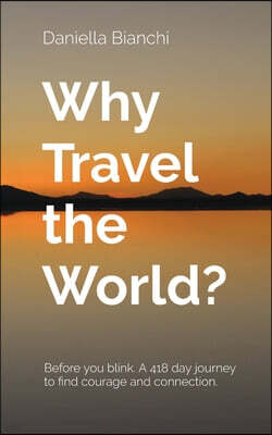 Daniella Bianchi Why Travel the World?: Before you blink. A 418 day journey to find courage and connection.