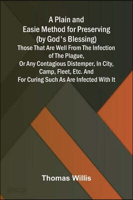 A Plain and Easie Method for Preserving (by God's Blessing) Those That Are Well from the Infection of the Plague, or Any Contagious Distemper, in City